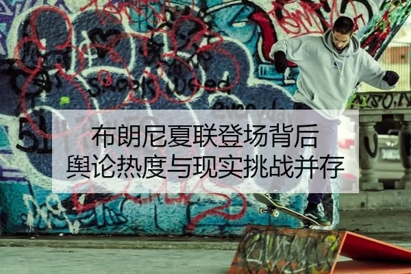 布朗尼夏联登场背后 舆论热度与现实挑战并存